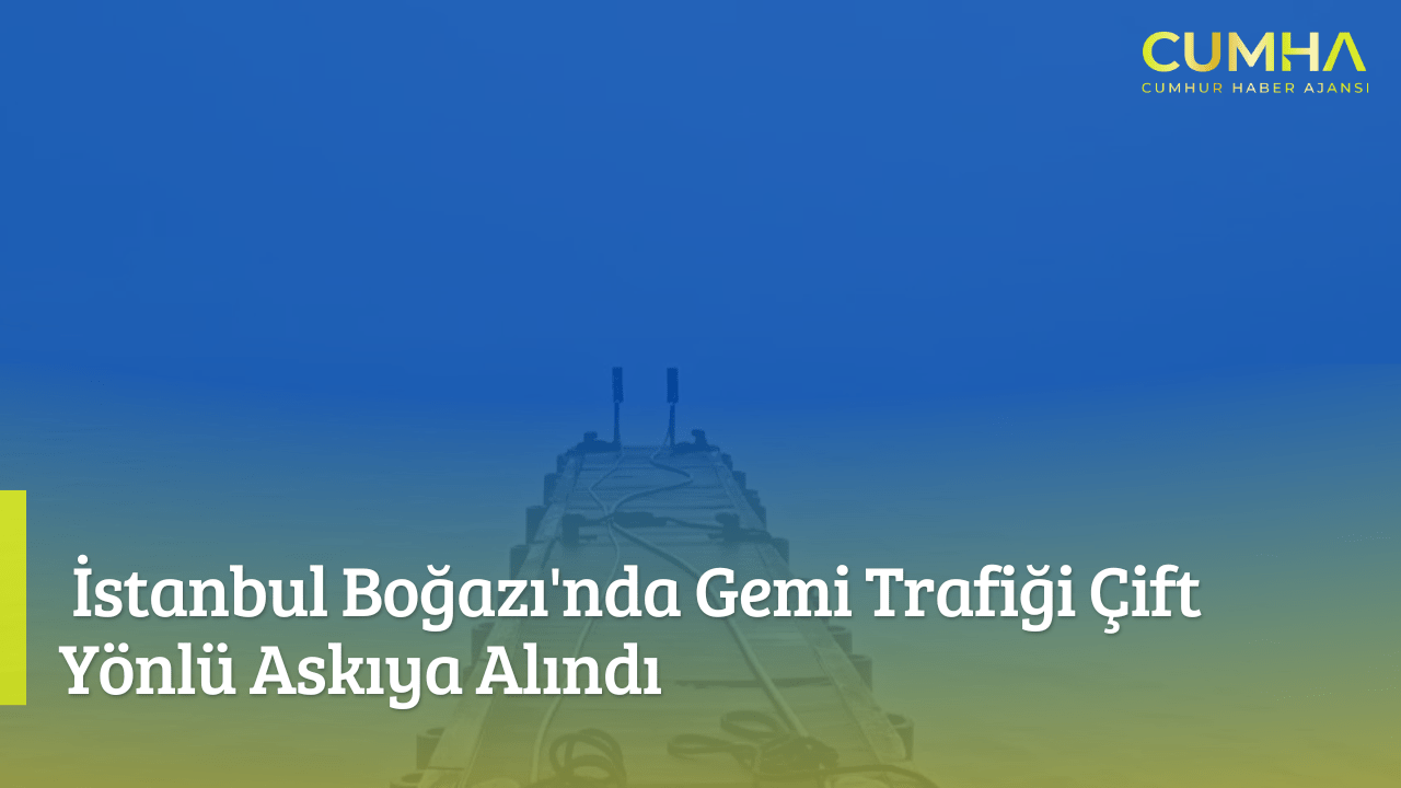 İstanbul Boğazı'nda Gemi Trafiği Çift Yönlü Askıya Alındı