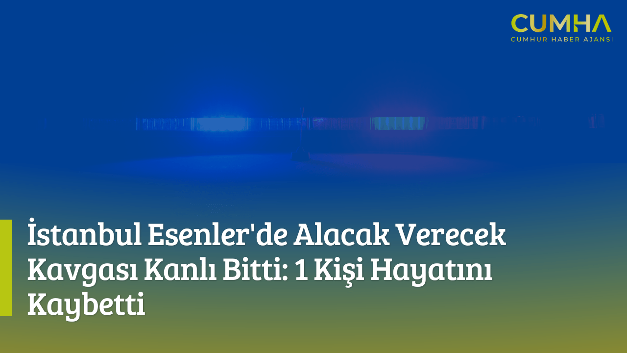 İstanbul Esenler'de Alacak Verecek Kavgası Kanlı Bitti: 1 Kişi Hayatını Kaybetti
