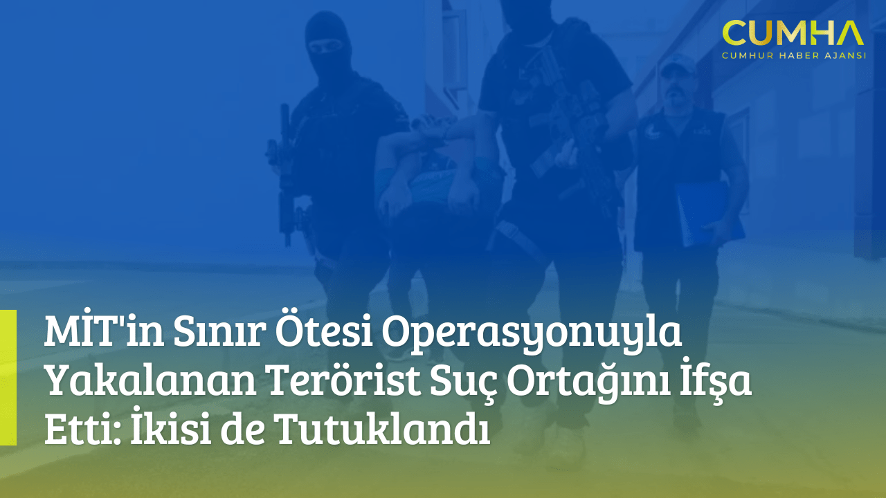 MİT'in Sınır Ötesi Operasyonuyla Yakalanan Terörist Suç Ortağını İfşa Etti: İkisi de Tutuklandı