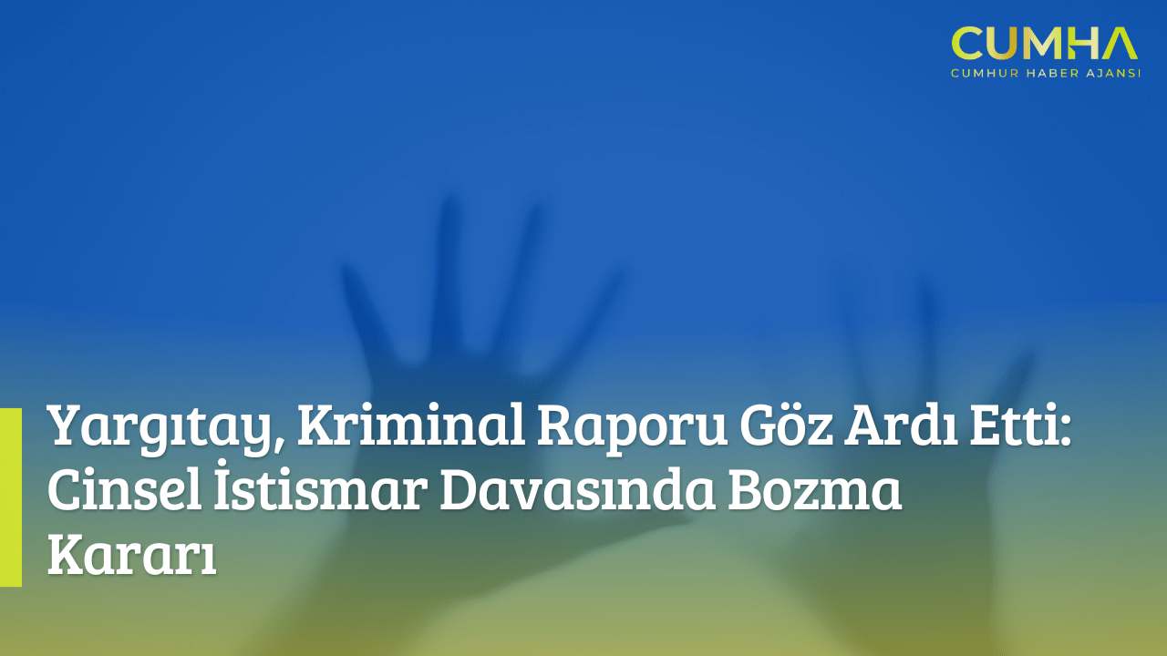 Yargıtay, Kriminal Raporu Göz Ardı Etti: Cinsel İstismar Davasında Bozma Kararı
