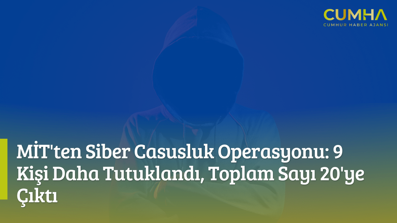 MİT'ten Siber Casusluk Operasyonu: 9 Kişi Daha Tutuklandı, Toplam Sayı 20'ye Çıktı