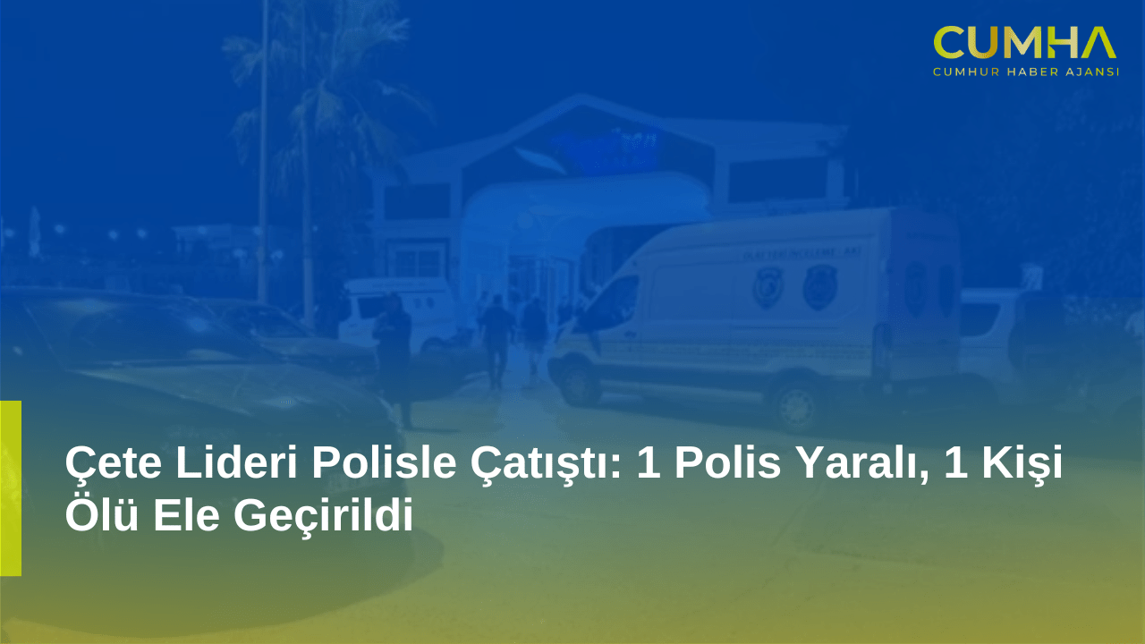 Çete Lideri Polisle Çatıştı: 1 Polis Yaralı, 1 Kişi Ölü Ele Geçirildi