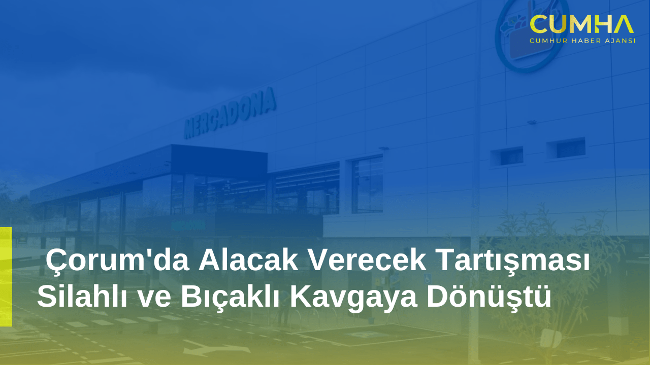 Çorum'da Alacak Verecek Tartışması Silahlı ve Bıçaklı Kavgaya Dönüştü