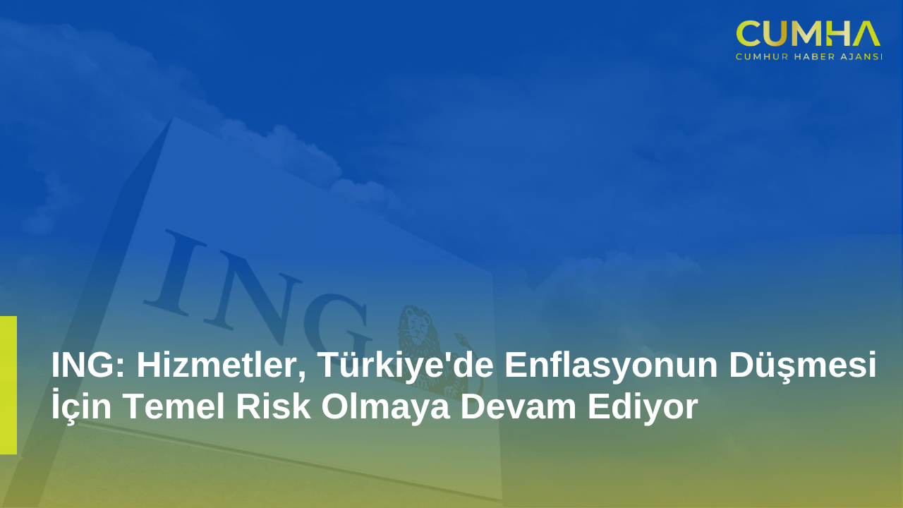 ING: Hizmetler, Türkiye'de Enflasyonun Düşmesi İçin Temel Risk Olmaya Devam Ediyor