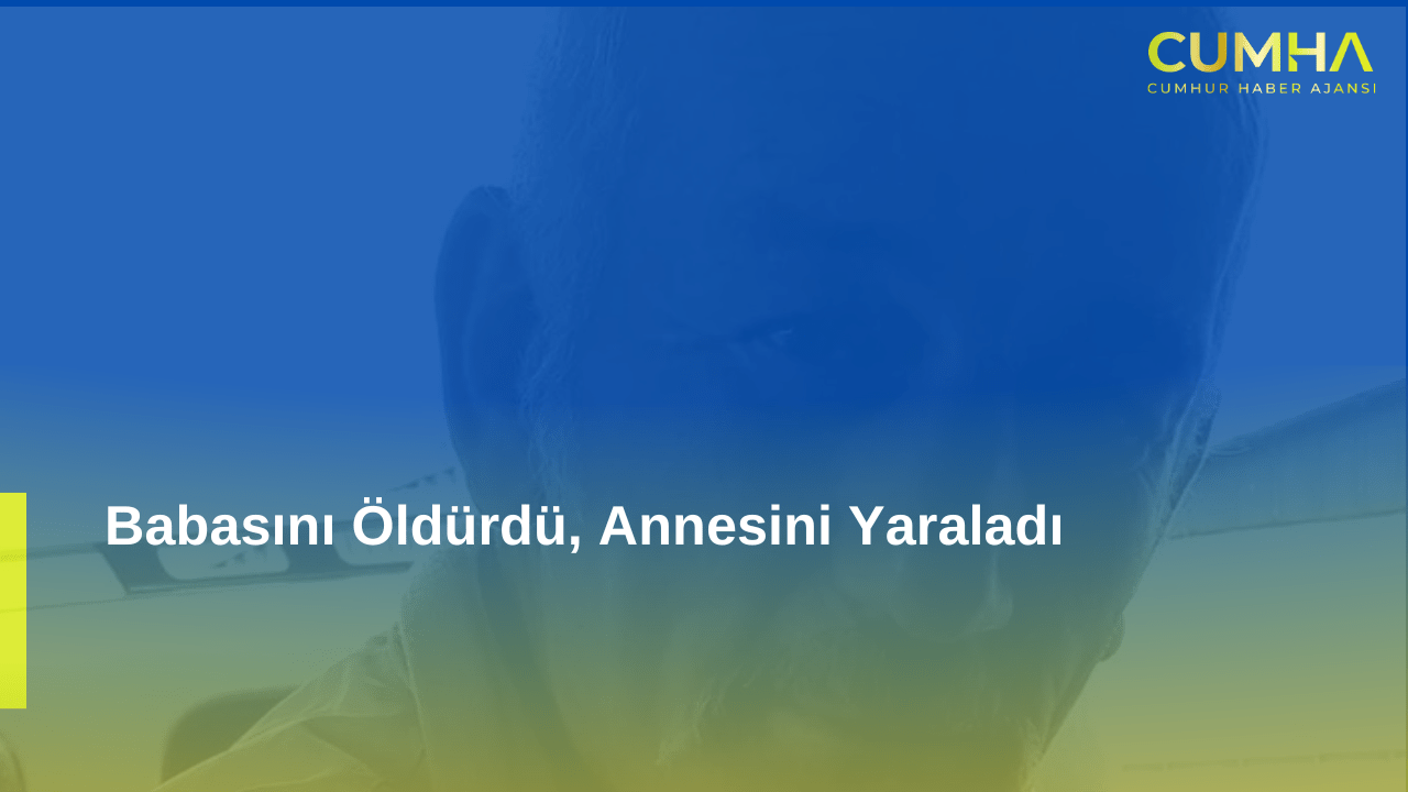 Babasını Öldürdü, Annesini Yaraladı