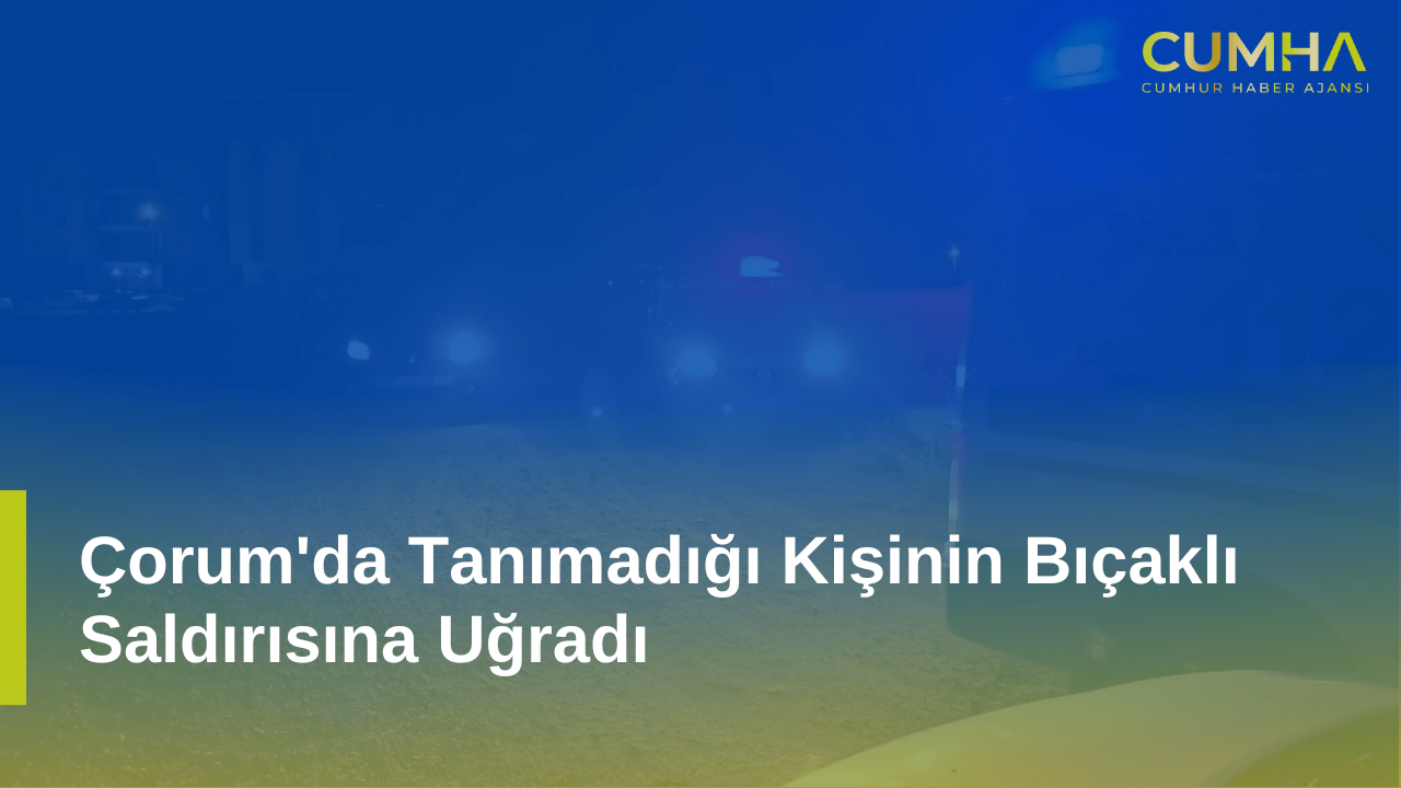 Çorum'da Tanımadığı Kişinin Bıçaklı Saldırısına Uğradı