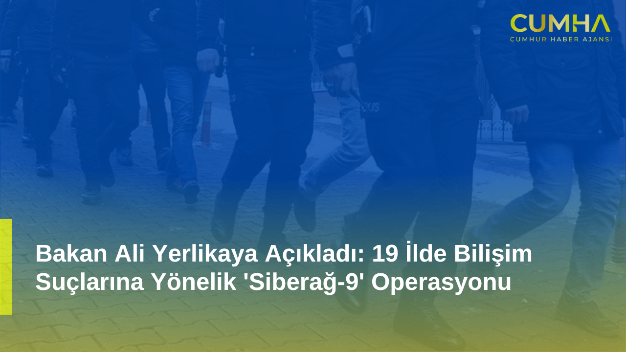 Bakan Ali Yerlikaya Açıkladı: 19 İlde Bilişim Suçlarına Yönelik 'Siberağ-9' Operasyonu
