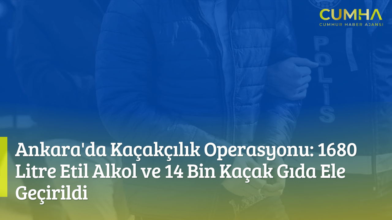 Ankara'da Kaçakçılık Operasyonu: 1680 Litre Etil Alkol ve 14 Bin Kaçak Gıda Ele Geçirildi