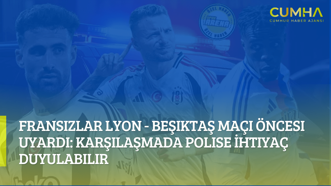 Fransızlar Lyon - Beşiktaş Maçı Öncesi Uyardı: Karşılaşmada Polise İhtiyaç Duyulabilir