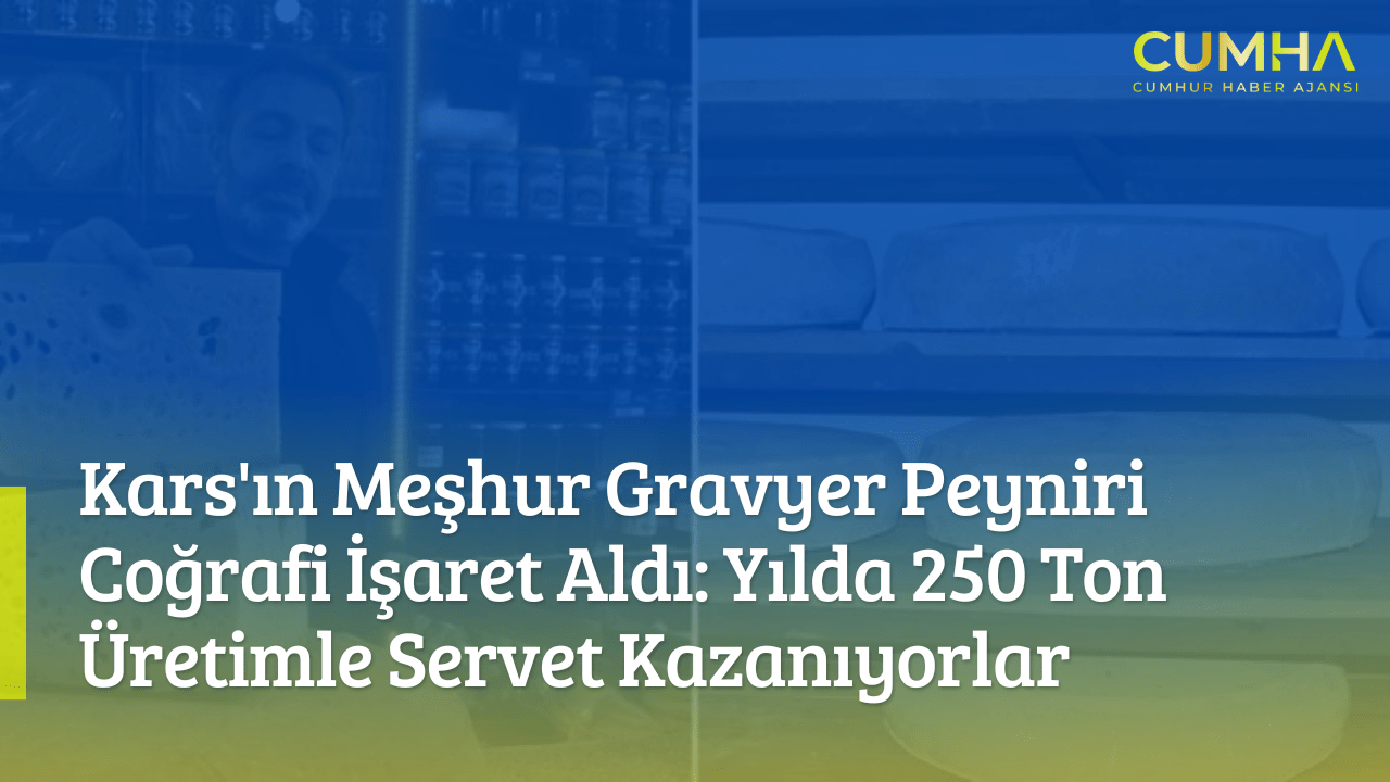 Kars'ın Meşhur Gravyer Peyniri Coğrafi İşaret Aldı: Yılda 250 Ton Üretimle Servet Kazanıyorlar