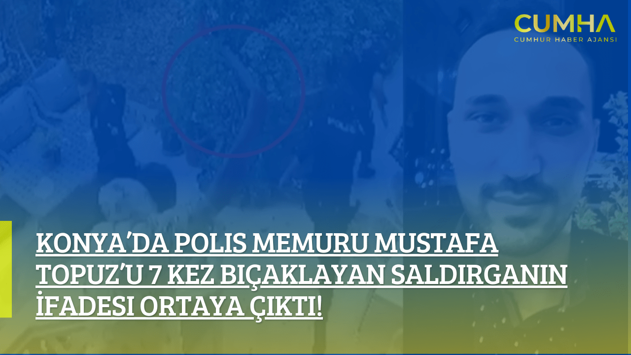 Konya’da Polis Memuru Mustafa Topuz’u 7 Kez Bıçaklayan Saldırganın İfadesi Ortaya Çıktı!