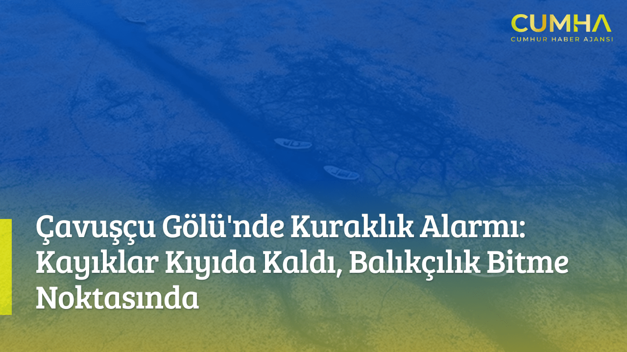 Çavuşçu Gölü'nde Kuraklık Alarmı: Kayıklar Kıyıda Kaldı, Balıkçılık Bitme Noktasında