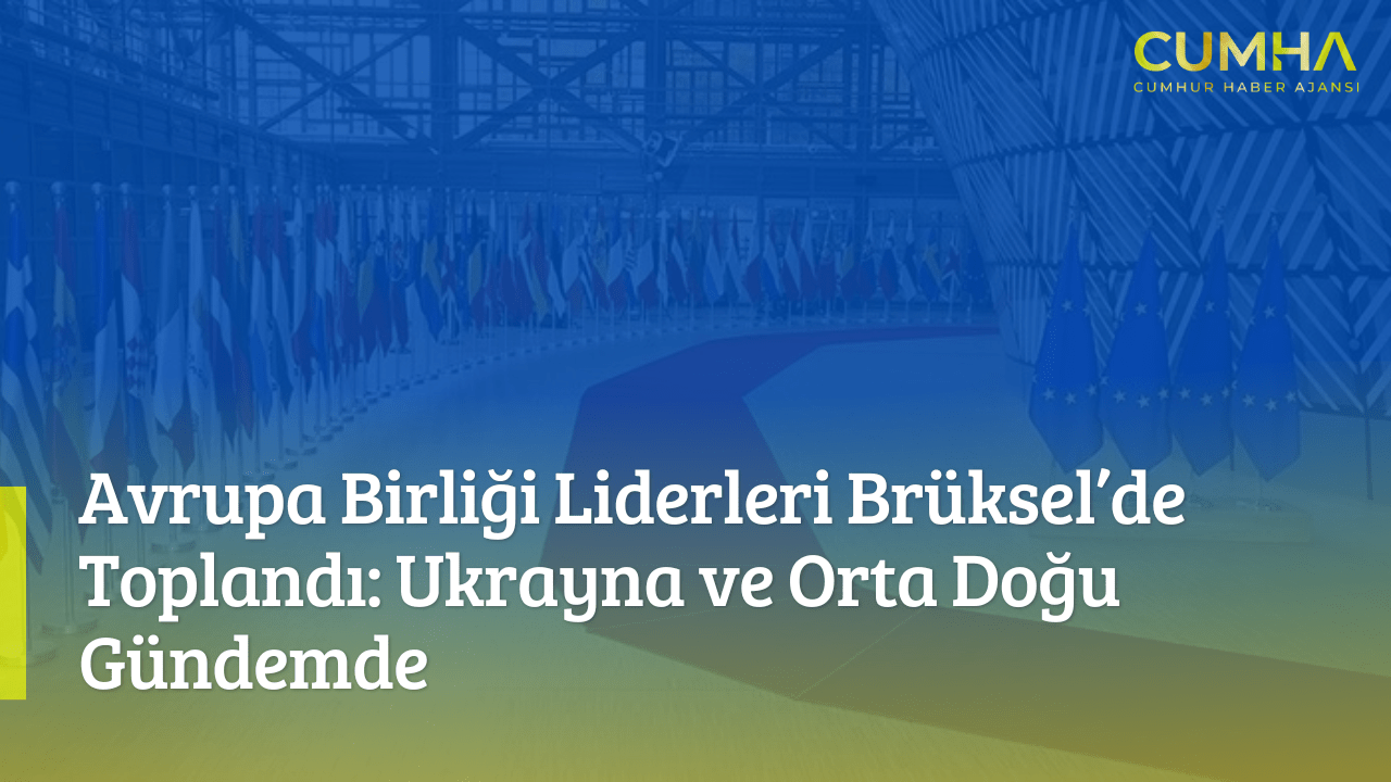 Avrupa Birliği Liderleri Brüksel’de Toplandı: Ukrayna ve Orta Doğu Gündemde