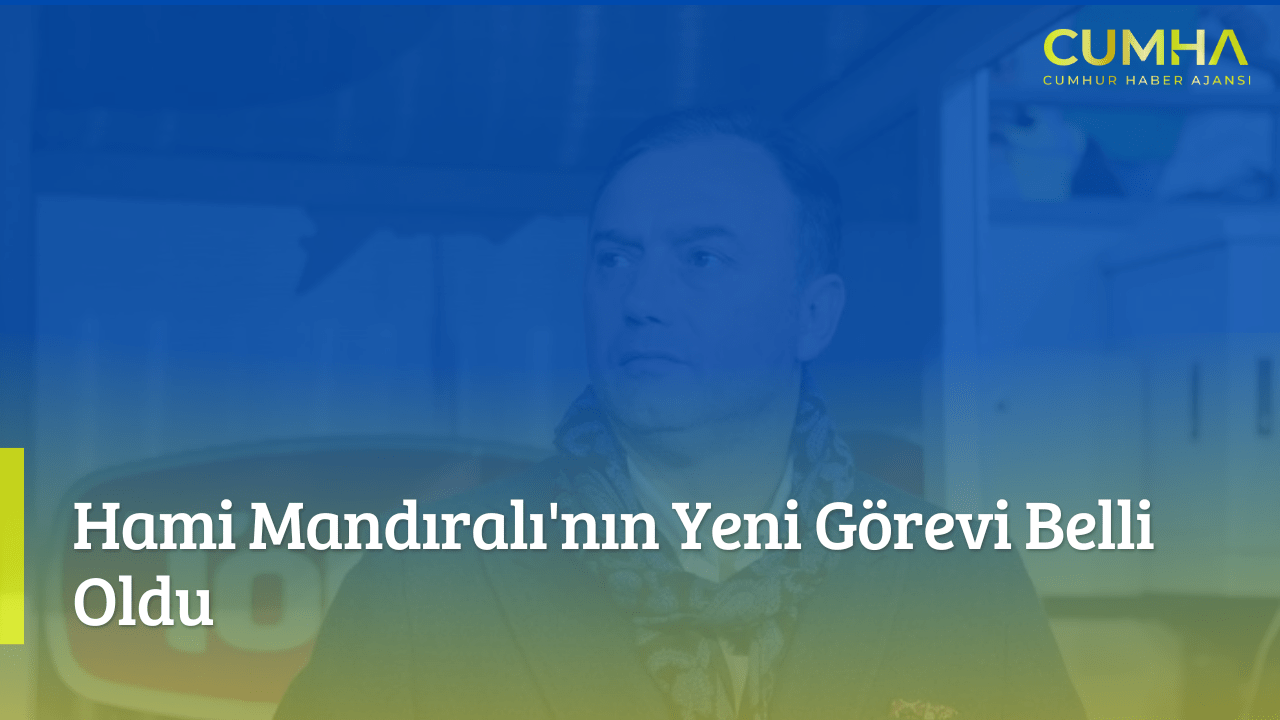 Hami Mandıralı'nın Yeni Görevi Belli Oldu