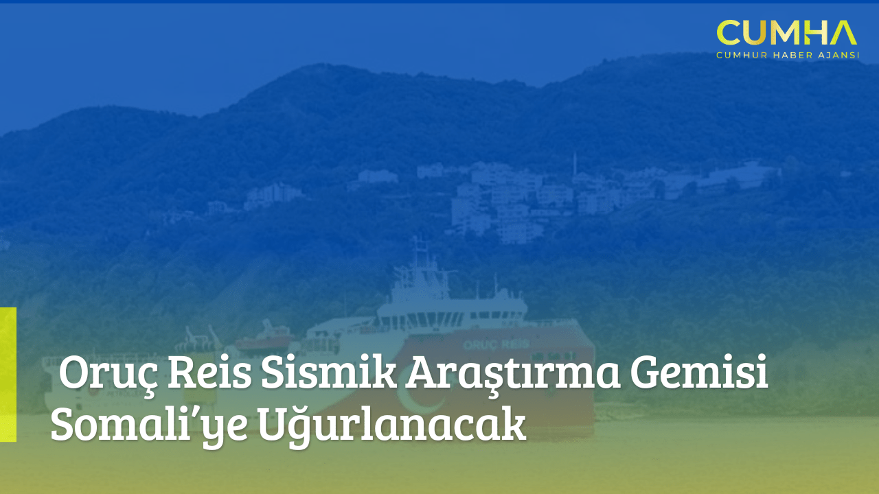 Oruç Reis Sismik Araştırma Gemisi Somali’ye Uğurlanacak