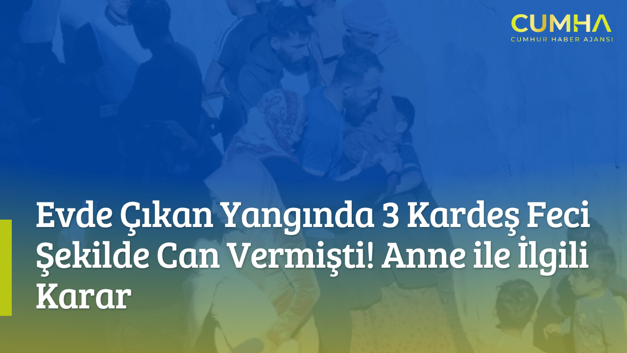 Evde Çıkan Yangında 3 Kardeş Feci Şekilde Can Vermişti! Anne ile İlgili Karar
