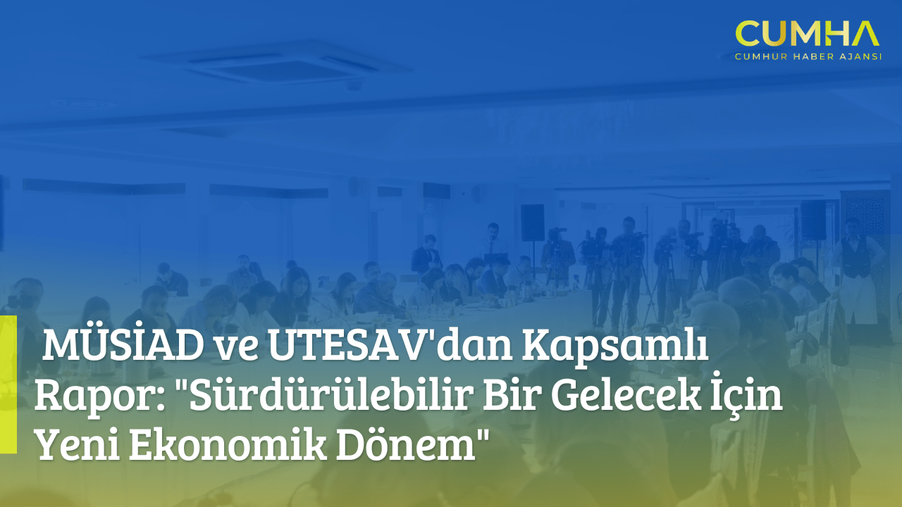 MÜSİAD ve UTESAV'dan Kapsamlı Rapor: "Sürdürülebilir Bir Gelecek İçin Yeni Ekonomik Dönem"