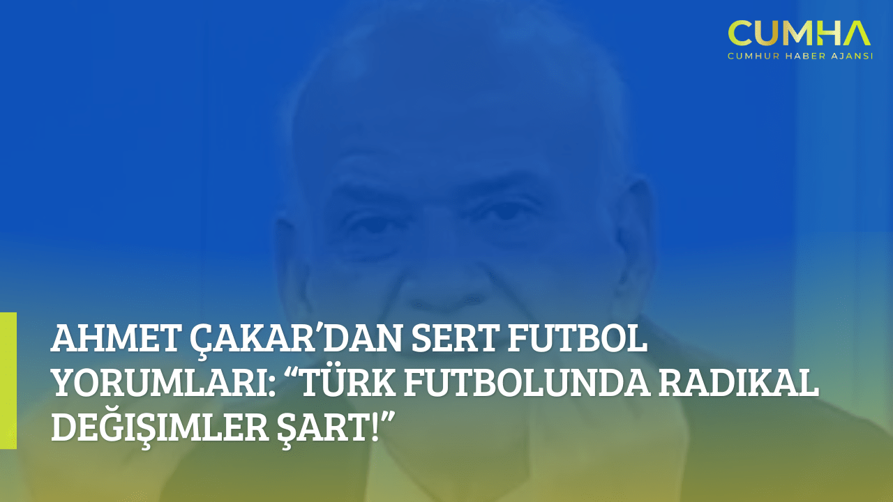Ahmet Çakar’dan Sert Futbol Yorumları: “Türk Futbolunda Radikal Değişimler Şart!”