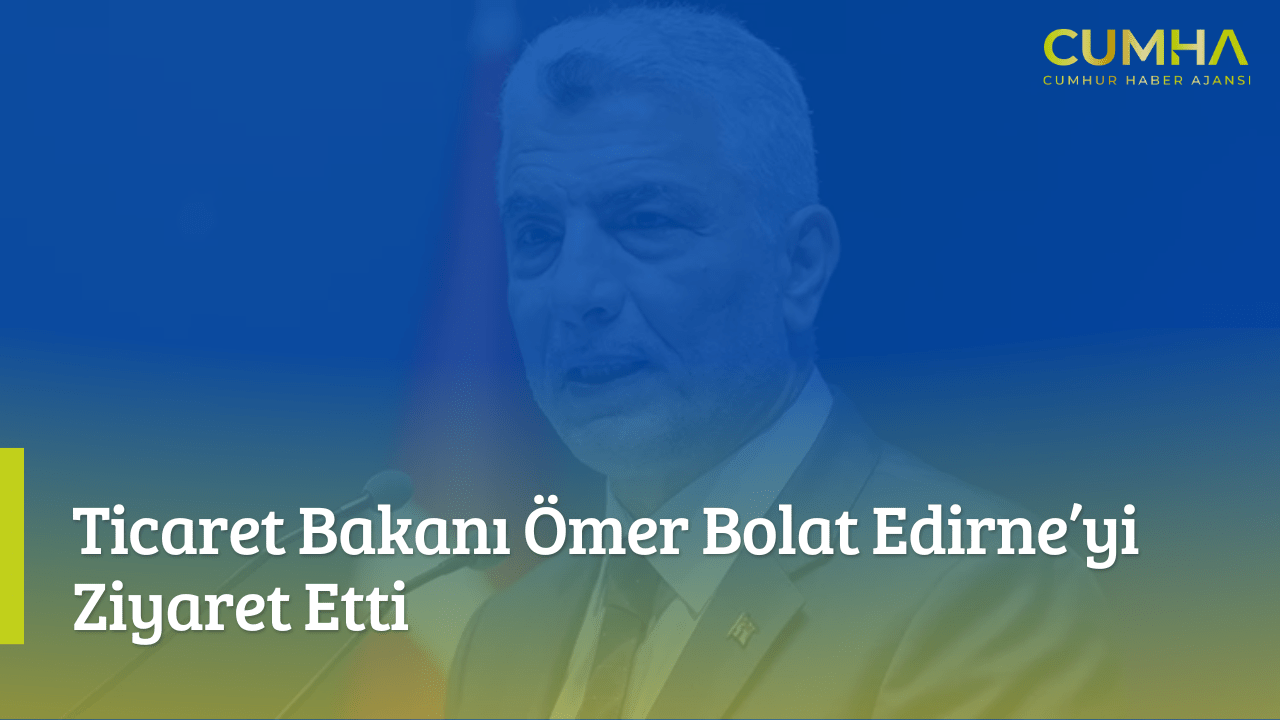 Ticaret Bakanı Ömer Bolat Edirne’yi Ziyaret Etti