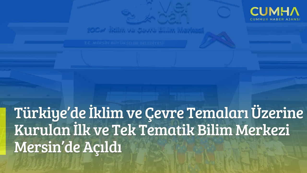 Türkiye’de İklim ve Çevre Temaları Üzerine Kurulan İlk ve Tek Tematik Bilim Merkezi Mersin’de Açıldı
