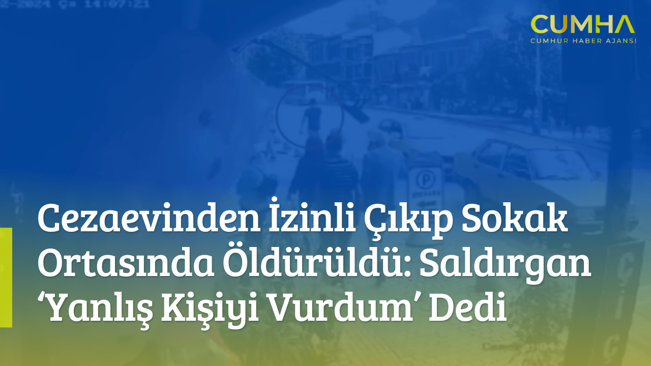 Cezaevinden İzinli Çıkıp Sokak Ortasında Öldürüldü: Saldırgan ‘Yanlış Kişiyi Vurdum’ Dedi
