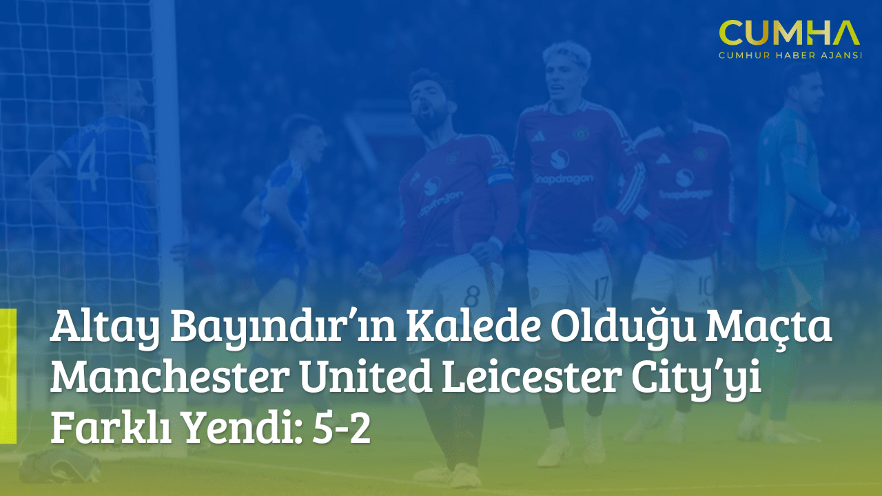 Altay Bayındır’ın Kalede Olduğu Maçta Manchester United Leicester City’yi Farklı Yendi: 5-2