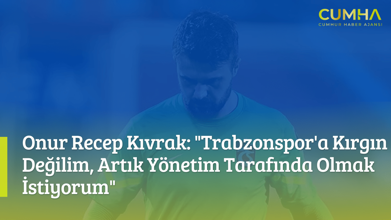 Onur Recep Kıvrak: "Trabzonspor'a Kırgın Değilim, Artık Yönetim Tarafında Olmak İstiyorum"