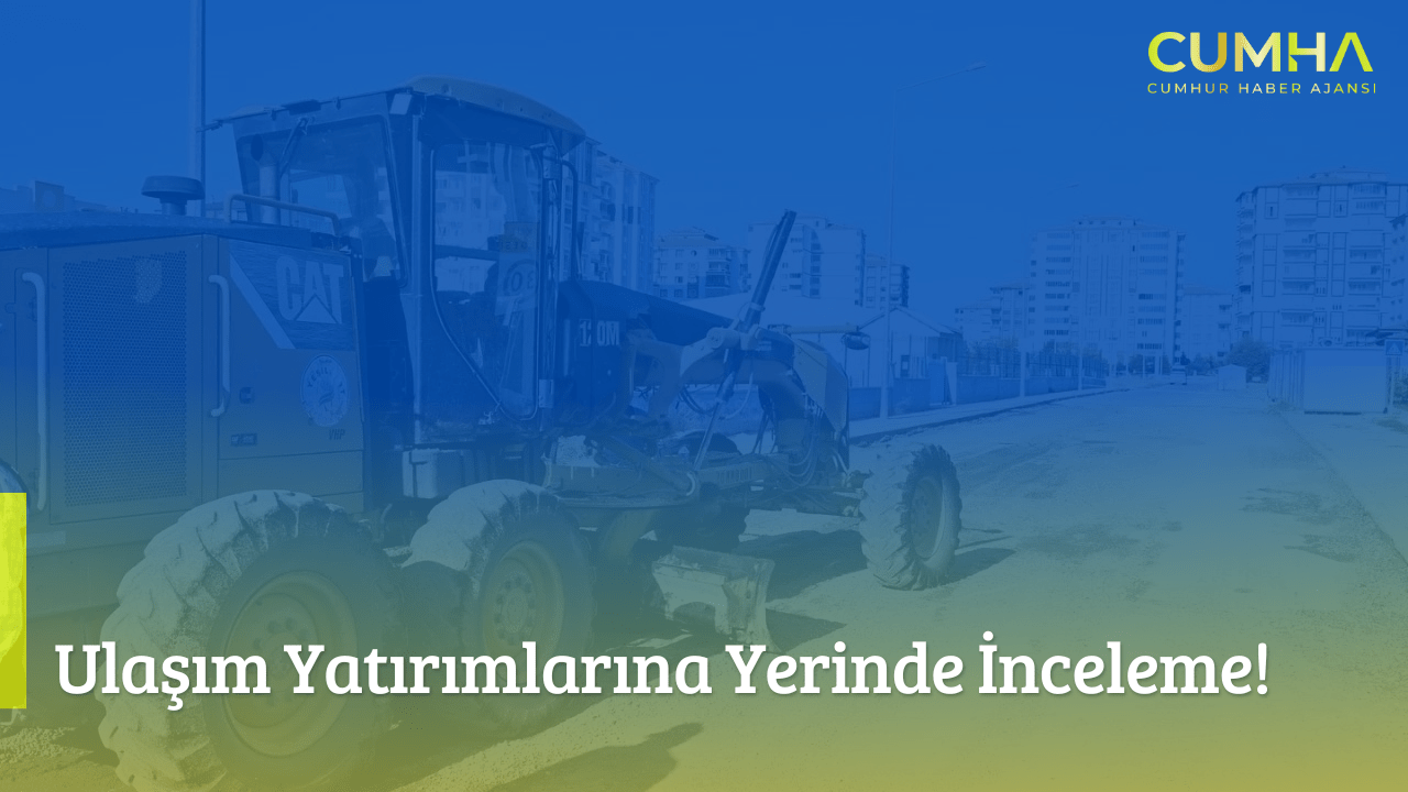 Ulaşım Yatırımlarına Yerinde İnceleme!