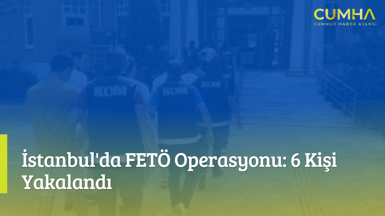 İstanbul'da FETÖ Operasyonu: 6 Kişi Yakalandı