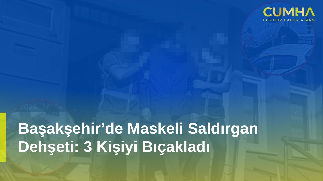 Başakşehir’de Maskeli Saldırgan Dehşeti: 3 Kişiyi Bıçakladı