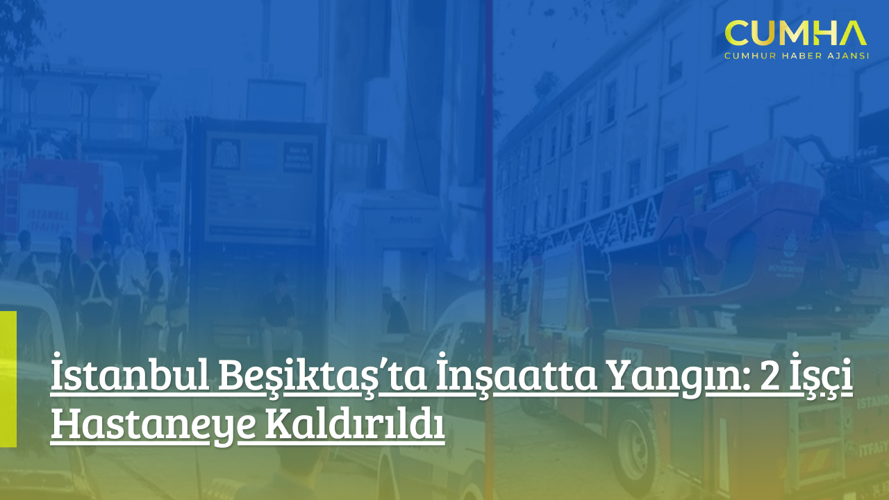 İstanbul Beşiktaş’ta İnşaatta Yangın: 2 İşçi Hastaneye Kaldırıldı