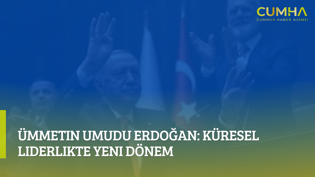 Ümmetin Umudu Erdoğan: Küresel Liderlikte Yeni Dönem