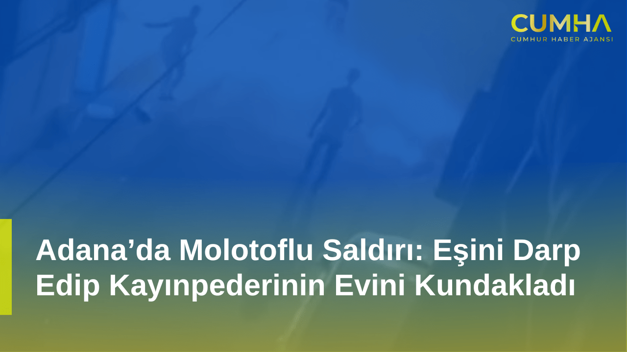 Adana’da Molotoflu Saldırı: Eşini Darp Edip Kayınpederinin Evini Kundakladı