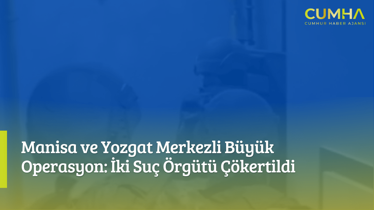 Manisa ve Yozgat Merkezli Büyük Operasyon: İki Suç Örgütü Çökertildi