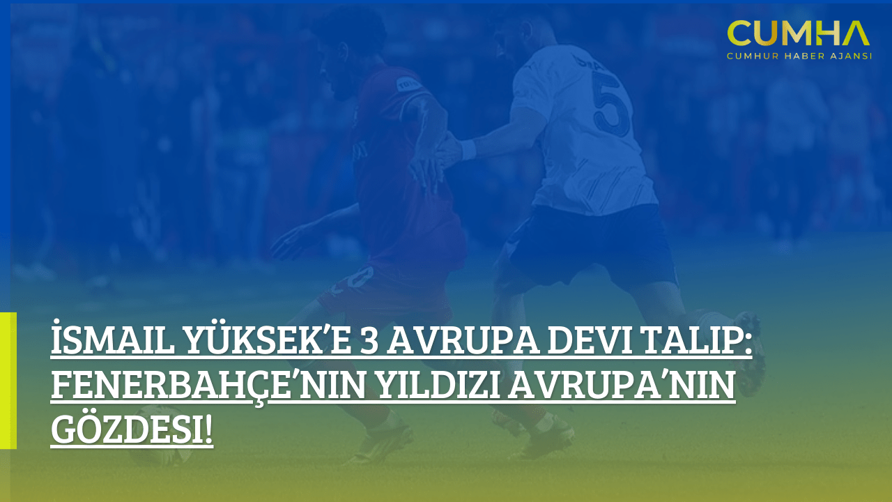 İsmail Yüksek’e 3 Avrupa Devi Talip: Fenerbahçe’nin Yıldızı Avrupa’nın Gözdesi!