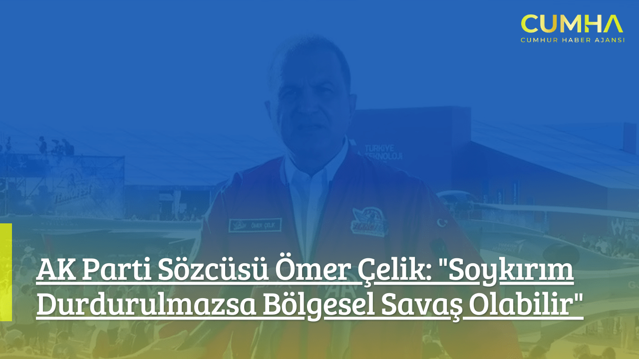 AK Parti Sözcüsü Ömer Çelik: "Soykırım Durdurulmazsa Bölgesel Savaş Olabilir"