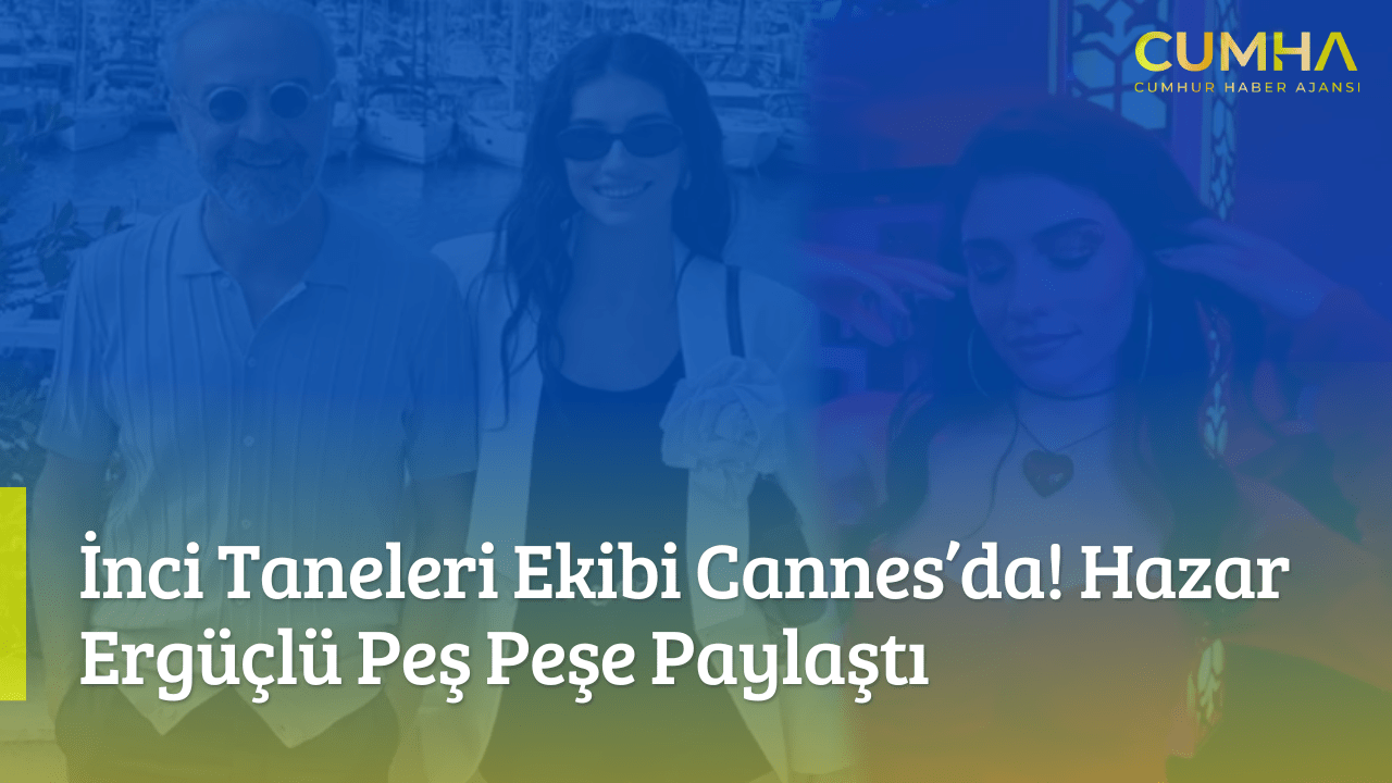 İnci Taneleri Ekibi Cannes’da! Hazar Ergüçlü Peş Peşe Paylaştı