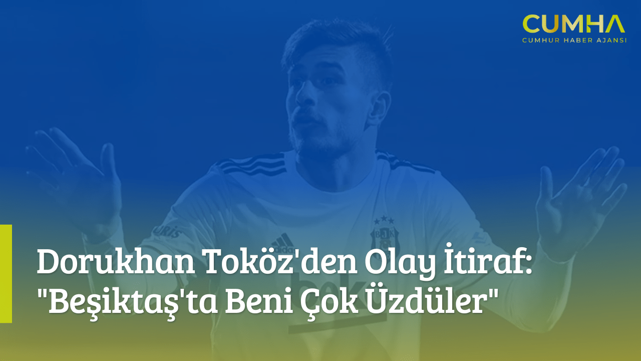 Dorukhan Toköz'den Olay İtiraf: "Beşiktaş'ta Beni Çok Üzdüler"