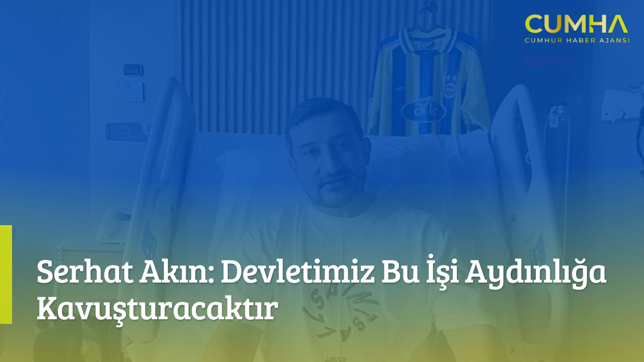 Serhat Akın: Devletimiz Bu İşi Aydınlığa Kavuşturacaktır