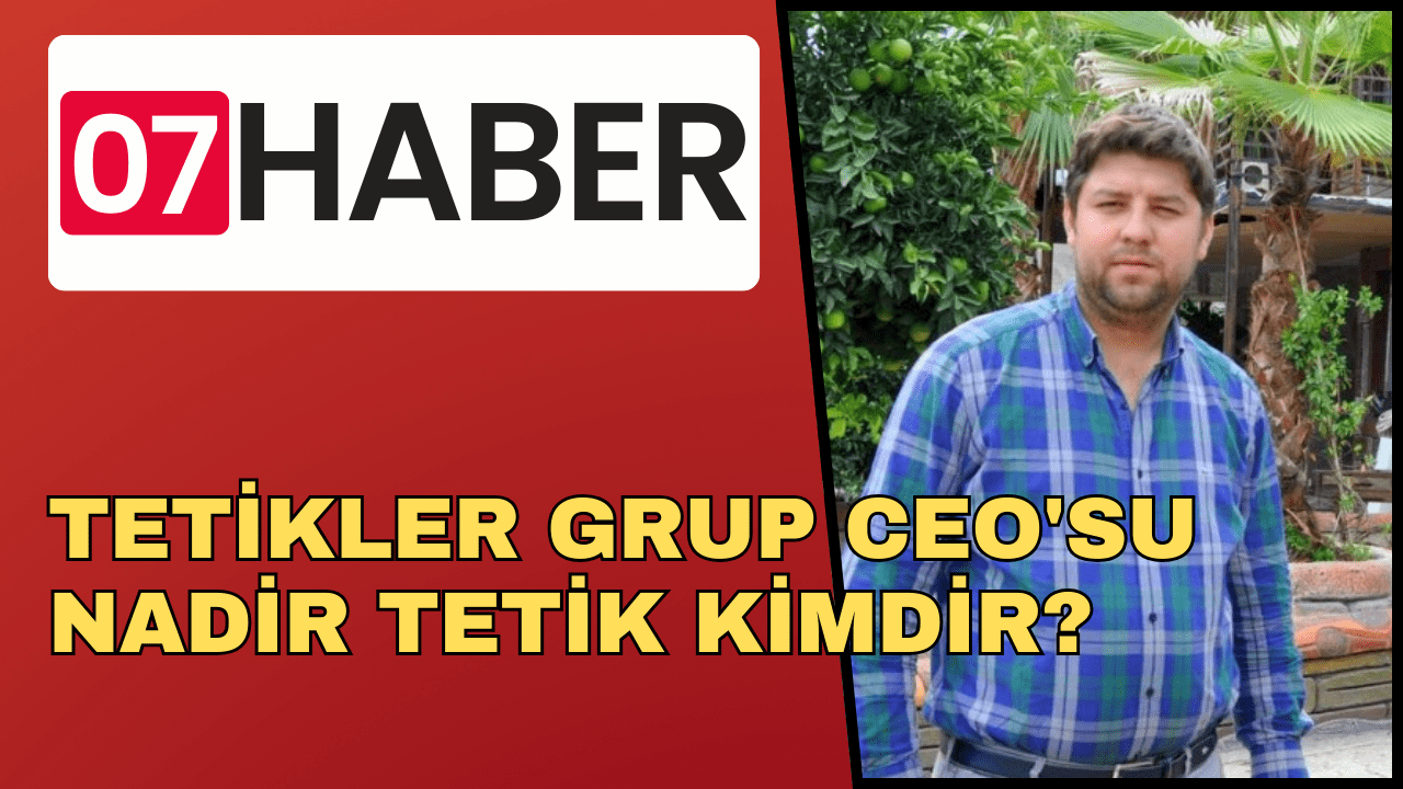 TETİKLER GRUP CEO’SU NADİR TETİK KİMDİR?