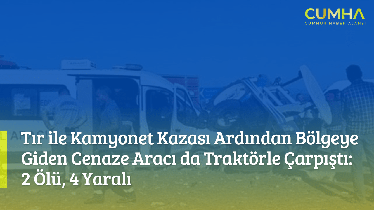 Tır ile Kamyonet Kazası Ardından Bölgeye Giden Cenaze Aracı da Traktörle Çarpıştı: 2 Ölü, 4 Yaralı