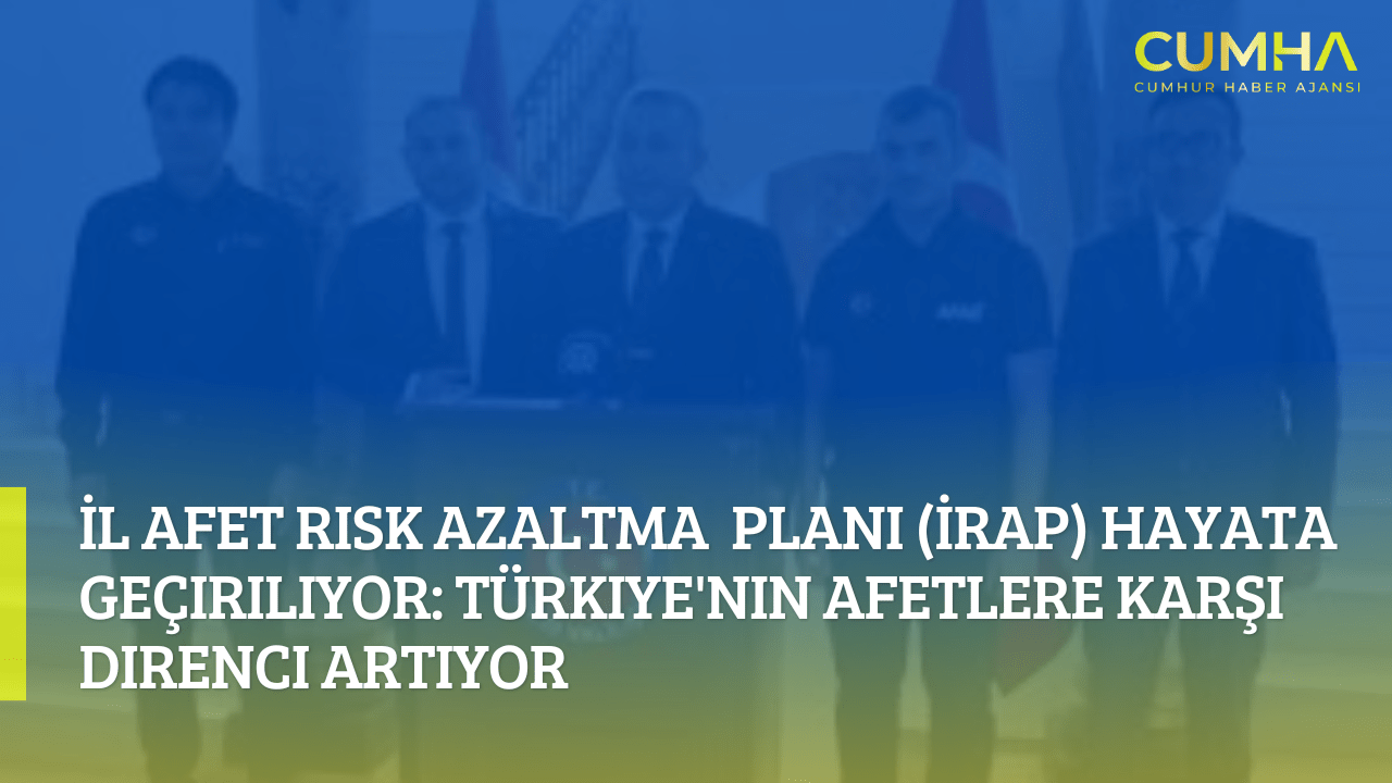 İl Afet Risk Azaltma Planı (İRAP) Hayata Geçiriliyor: Türkiye'nin Afetlere Karşı Direnci Artıyor