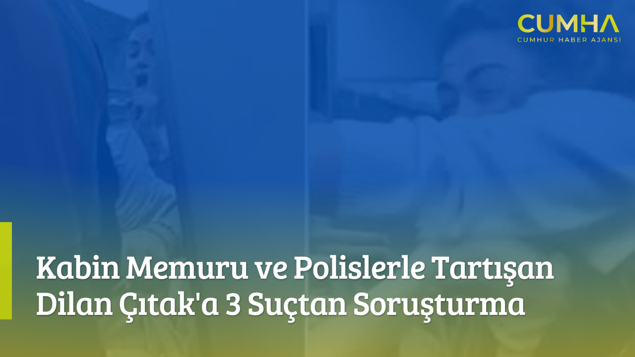 Kabin Memuru ve Polislerle Tartışan Dilan Çıtak'a 3 Suçtan Soruşturma