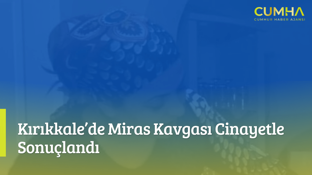 Kırıkkale’de Miras Kavgası Cinayetle Sonuçlandı