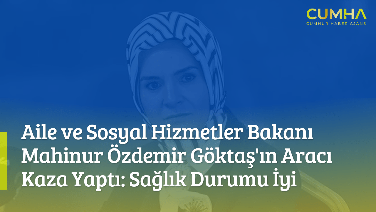 Aile ve Sosyal Hizmetler Bakanı Mahinur Özdemir Göktaş'ın Aracı Kaza Yaptı: Sağlık Durumu İyi