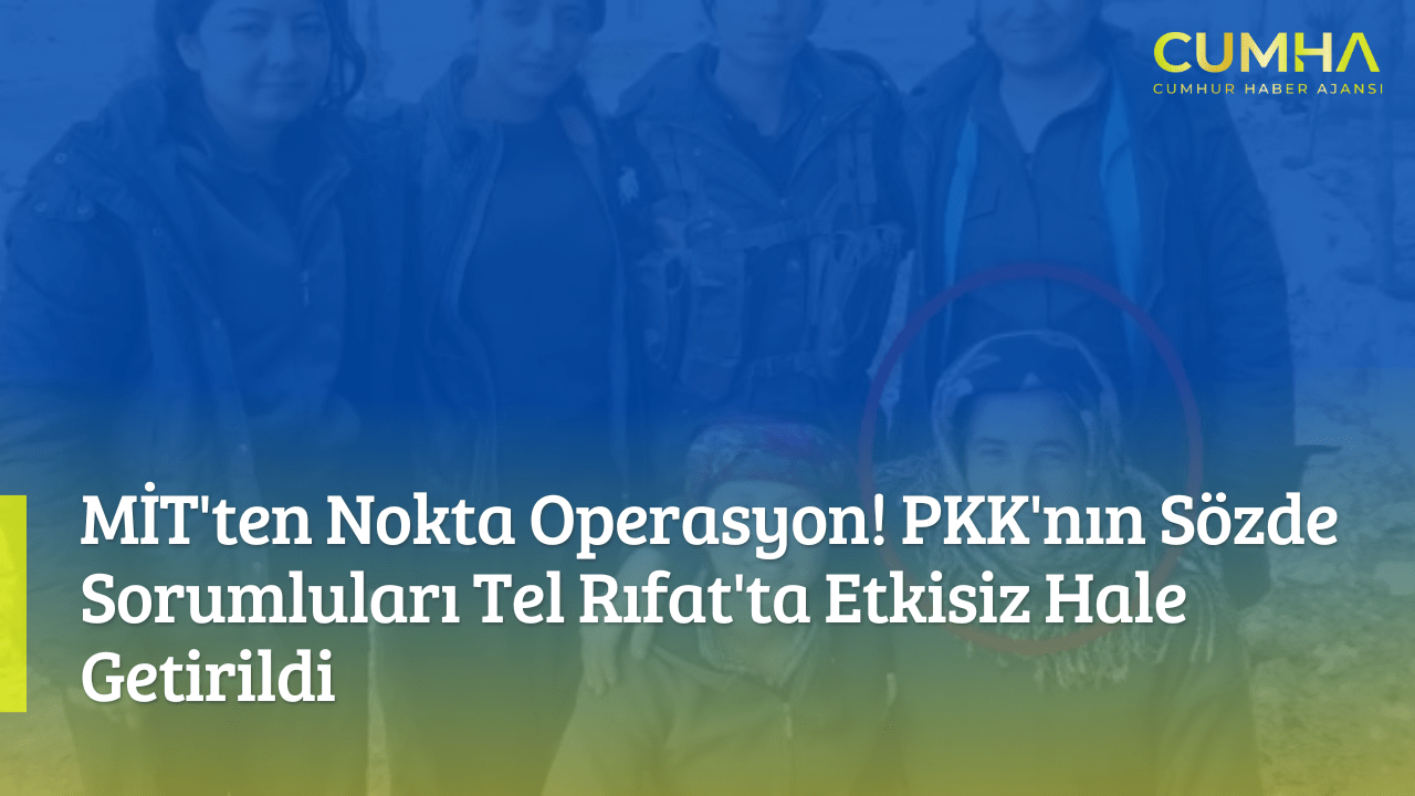 MİT'ten Nokta Operasyon! PKK'nın Sözde Sorumluları Tel Rıfat'ta Etkisiz Hale Getirildi