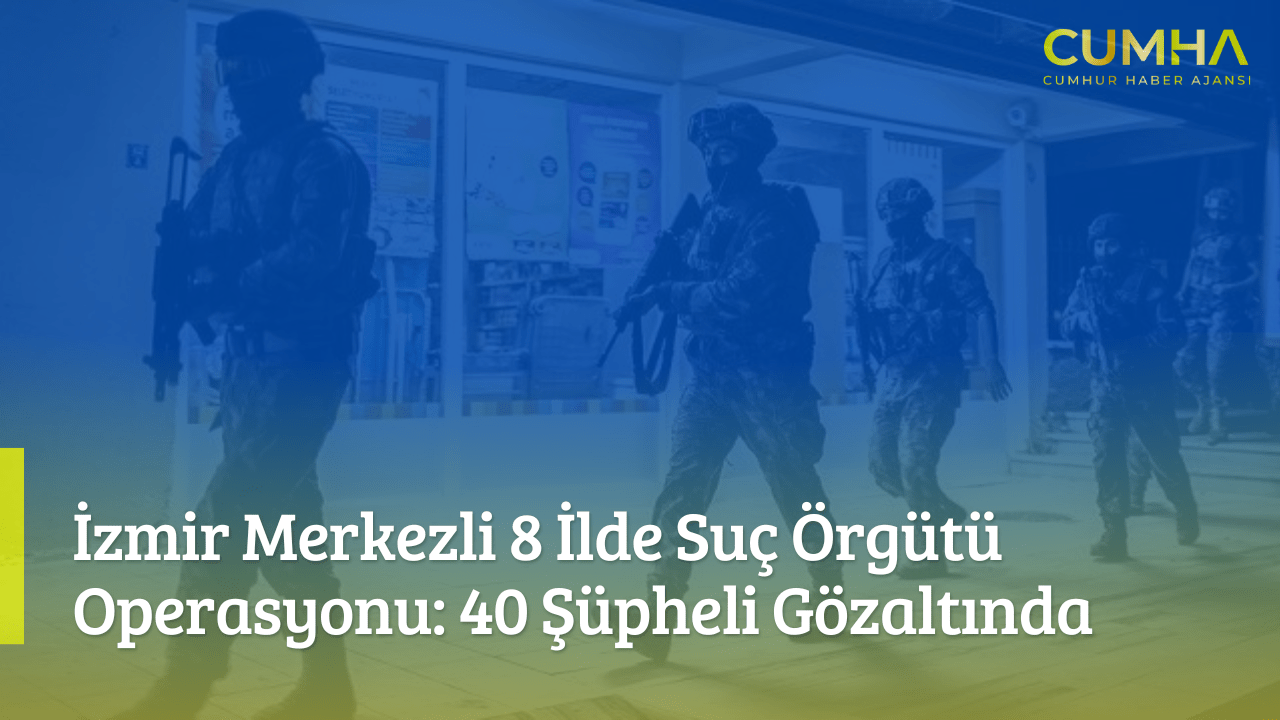 İzmir Merkezli 8 İlde Suç Örgütü Operasyonu: 40 Şüpheli Gözaltında