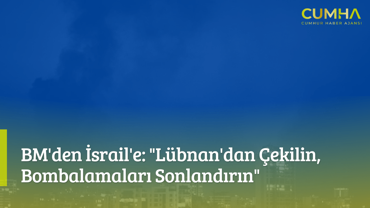 BM'den İsrail'e: "Lübnan'dan Çekilin, Bombalamaları Sonlandırın"