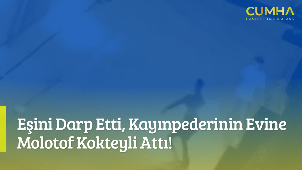 Eşini Darp Etti, Kayınpederinin Evine Molotof Kokteyli Attı!