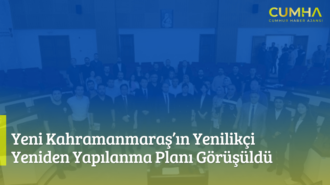 Yeni Kahramanmaraş’ın Yenilikçi Yeniden Yapılanma Planı Görüşüldü